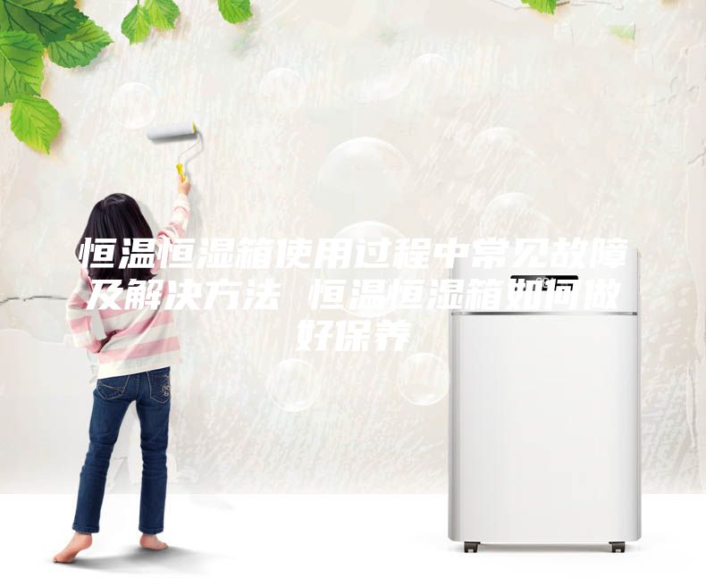 恒溫恒濕箱使用過程中常見故障及解決方法 恒溫恒濕箱如何做好保養