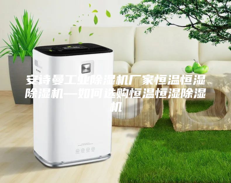 安詩曼工業(yè)除濕機廠家恒溫恒濕除濕機—如何選購恒溫恒濕除濕機