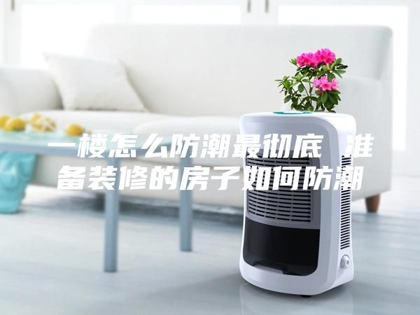一樓怎么防潮最徹底 準備裝修的房子如何防潮