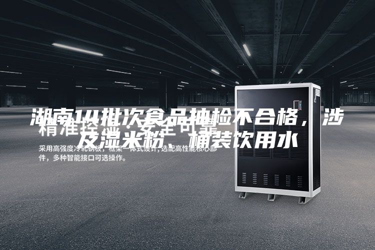 湖南14批次食品抽檢不合格，涉及濕米粉、桶裝飲用水