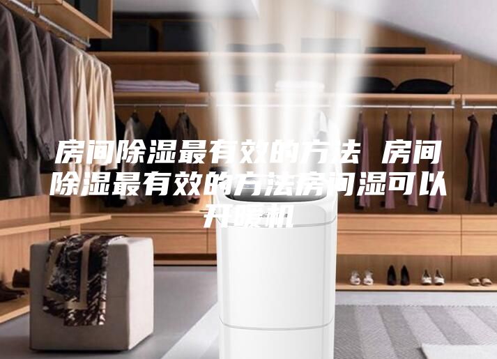 房間除濕最有效的方法 房間除濕最有效的方法房間濕可以開暖機