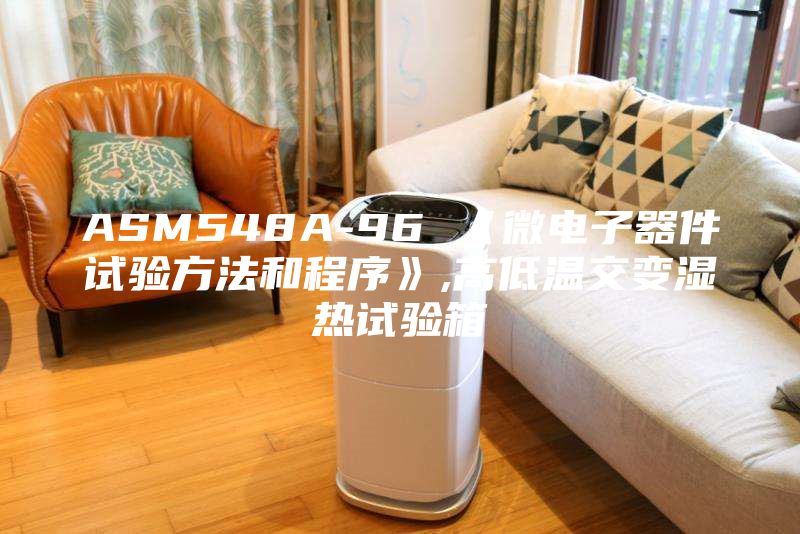 ASM548A-96 《微電子器件試驗(yàn)方法和程序》,高低溫交變濕熱試驗(yàn)箱