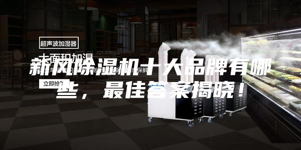 新風(fēng)除濕機(jī)十大品牌有哪些，最佳答案揭曉！