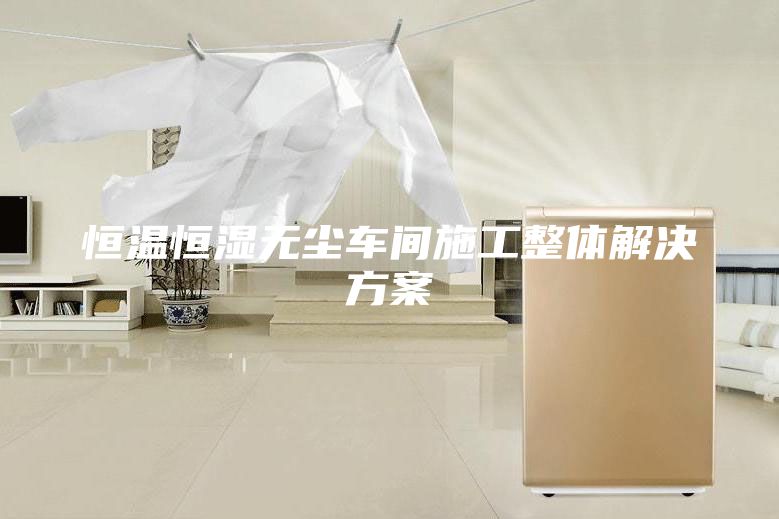 恒溫恒濕無(wú)塵車間施工整體解決方案