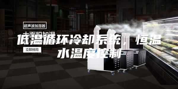 低溫循環(huán)冷卻系統(tǒng),恒溫水溫度控制