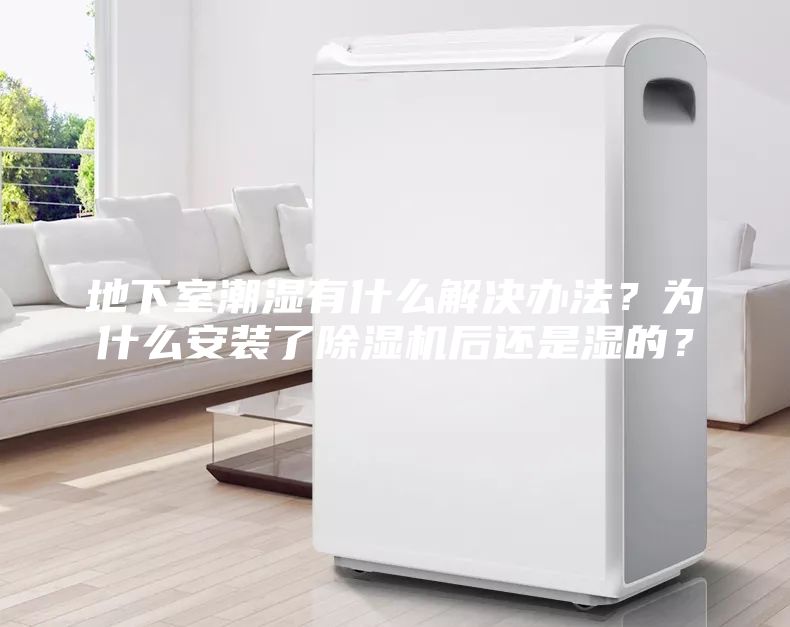地下室潮濕有什么解決辦法?為什么安裝了除濕機后還是濕的?