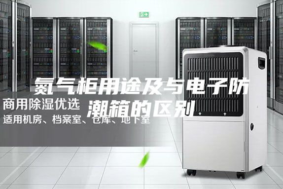 氮氣柜用途及與電子防潮箱的區別
