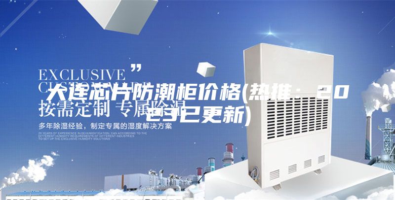 大連芯片防潮柜價格(熱推:2023已更新)