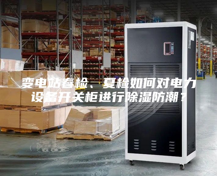 變電站春檢、夏檢如何對電力設備開關柜進行除濕防潮？