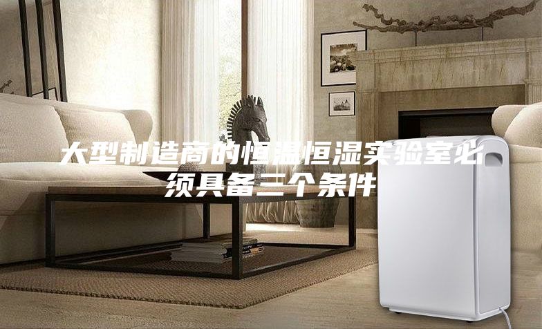 大型制造商的恒溫恒濕實(shí)驗(yàn)室必須具備三個(gè)條件