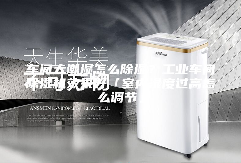 車(chē)間太潮濕怎么除濕？工業(yè)車(chē)間除濕機(jī)效果好「室內(nèi)濕度過(guò)高怎么調(diào)節(jié)」