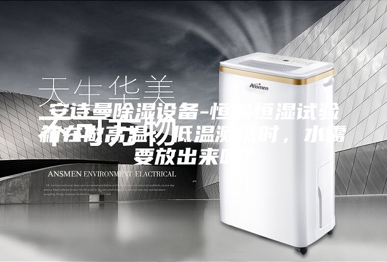 安詩曼除濕設備-恒溫恒濕試驗箱在做高溫、低溫測試時，水需要放出來嗎？