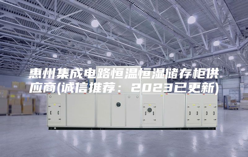 惠州集成電路恒溫恒濕儲(chǔ)存柜供應(yīng)商(誠(chéng)信推薦:2023已更新)