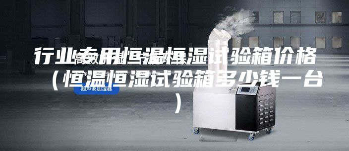 行業(yè)專(zhuān)用恒溫恒濕試驗(yàn)箱價(jià)格（恒溫恒濕試驗(yàn)箱多少錢(qián)一臺(tái)）