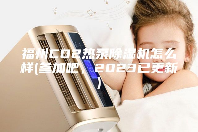 福州CO2熱泵除濕機怎么樣(參加吧,2023已更新)