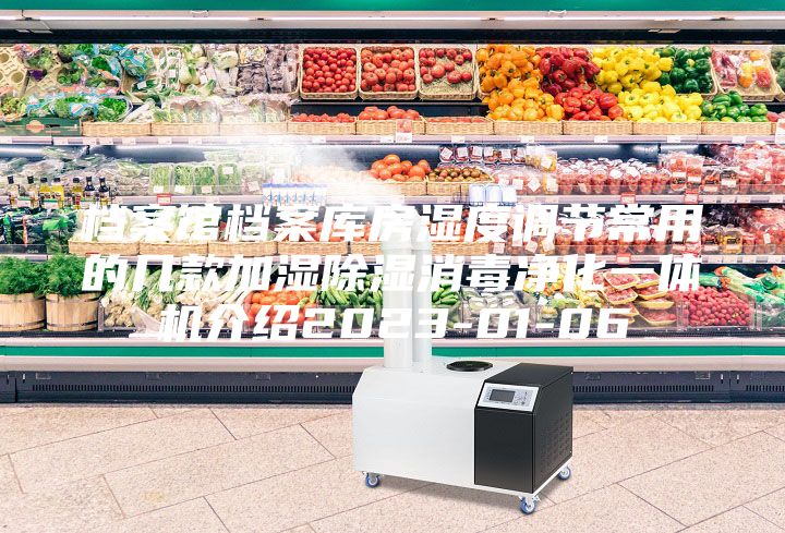 檔案館檔案庫房濕度調節(jié)常用的幾款加濕除濕消毒凈化一體機介紹2023-01-06