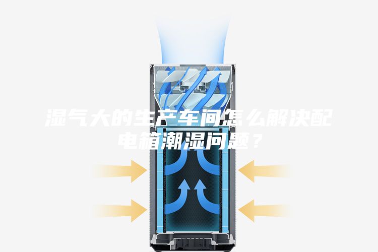 濕氣大的生產車間怎么解決配電箱潮濕問題?