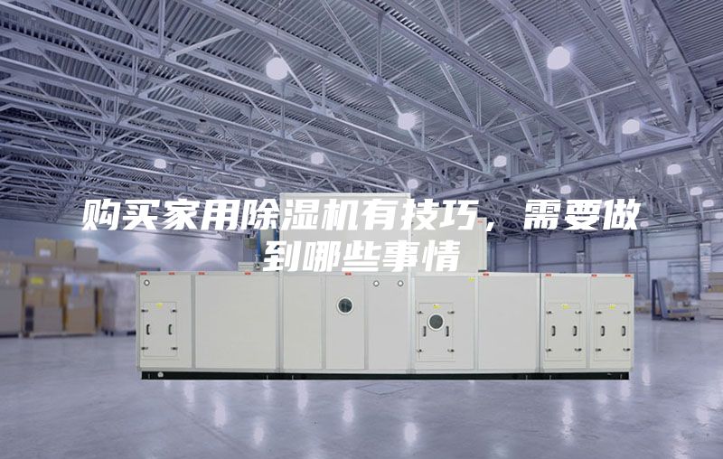 購買家用除濕機有技巧,需要做到哪些事情
