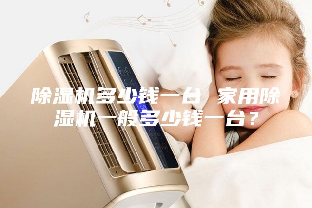 除濕機多少錢一臺 家用除濕機一般多少錢一臺?