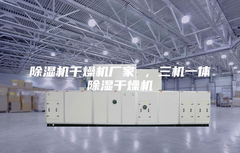 除濕機(jī)干燥機(jī)廠家 ,三機(jī)一體除濕干燥機(jī)