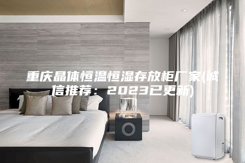 重慶晶體恒溫恒濕存放柜廠家(誠(chéng)信推薦：2023已更新)