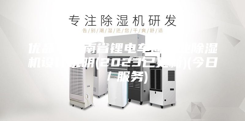優品！云南省鋰電車間工業除濕機設計說明(2023已更新)(今日／服務)