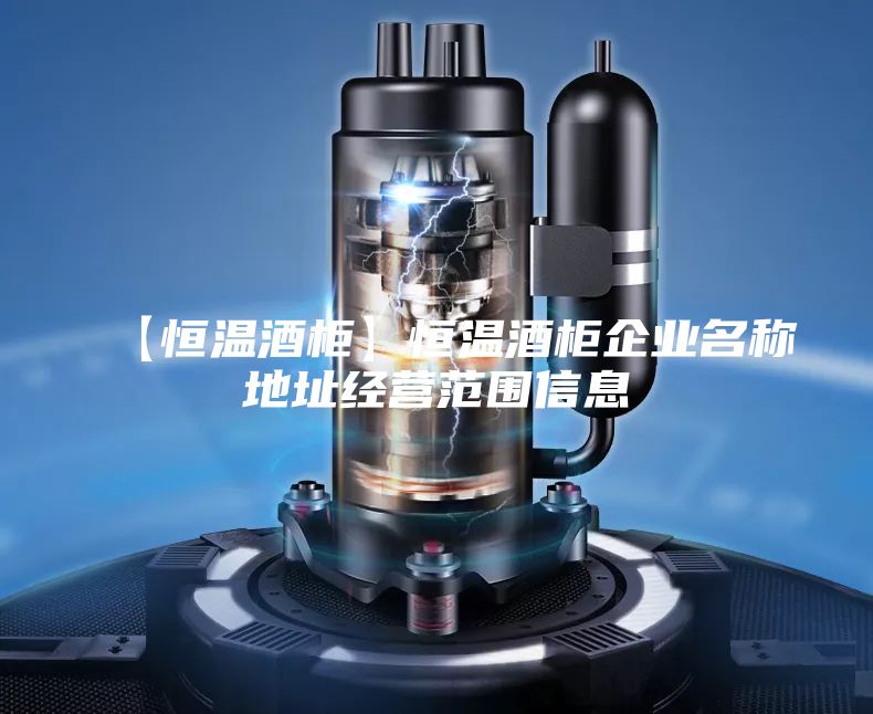 【恒溫酒柜】恒溫酒柜企業(yè)名稱地址經(jīng)營(yíng)范圍信息