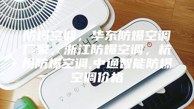 防爆空調，華東防爆空調廠家，浙江防爆空調，杭州防爆空調,中通智能防爆空調價格